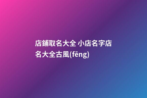 店鋪取名大全 小店名字店名大全古風(fēng)